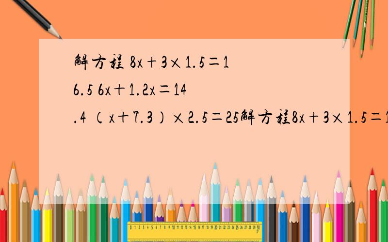 解方程 8x+3×1.5＝16.5 6x＋1.2x＝14.4 （x＋7.3）×2.5＝25解方程8x+3×1.5＝16.56x＋1.2x＝14.4（x＋7.3）×2.5＝258x÷1.2＝23x＋（10－x）＝12.8（13－0.5）x＝16÷1.6