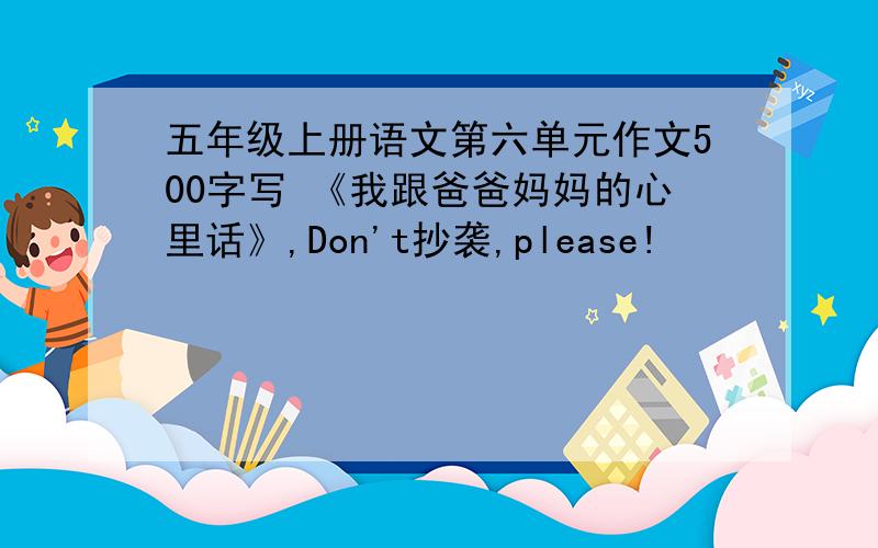 五年级上册语文第六单元作文500字写 《我跟爸爸妈妈的心里话》,Don't抄袭,please!
