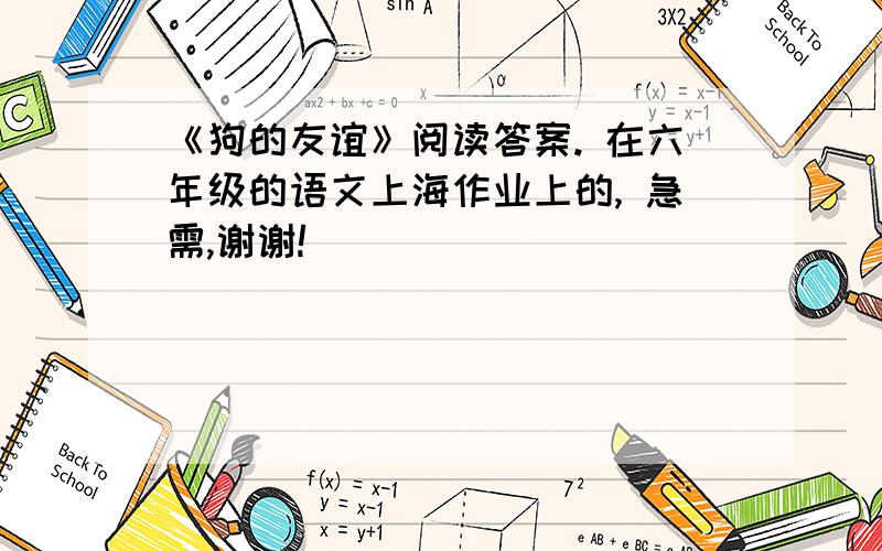 《狗的友谊》阅读答案. 在六年级的语文上海作业上的, 急需,谢谢!