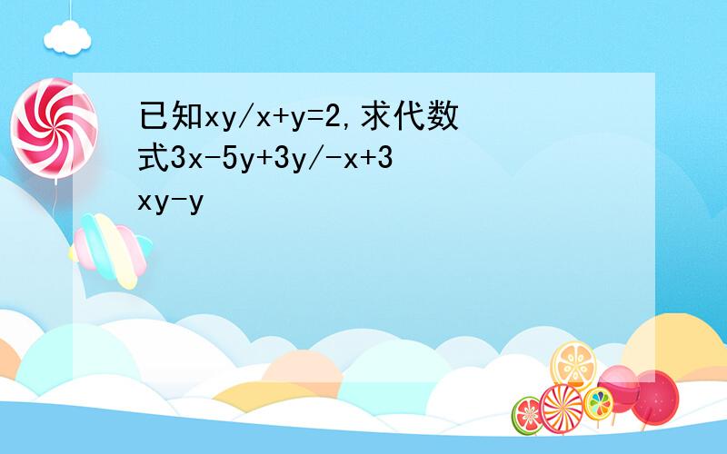已知xy/x+y=2,求代数式3x-5y+3y/-x+3xy-y
