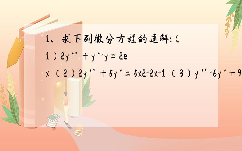 1、求下列微分方程的通解：（1）2y‘’+y‘-y=2ex （2）2y‘’+5y‘=5x2-2x-1 （3）y‘’-6y‘+9y=e3x（x+