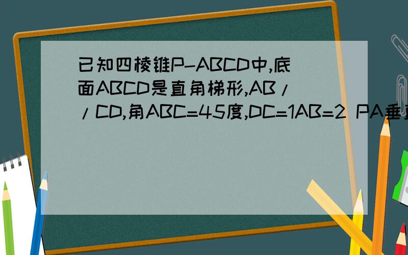已知四棱锥P-ABCD中,底面ABCD是直角梯形,AB//CD,角ABC=45度,DC=1AB=2 PA垂直平面ABCD 求 AB//平面PCD求BC垂直平面PAC