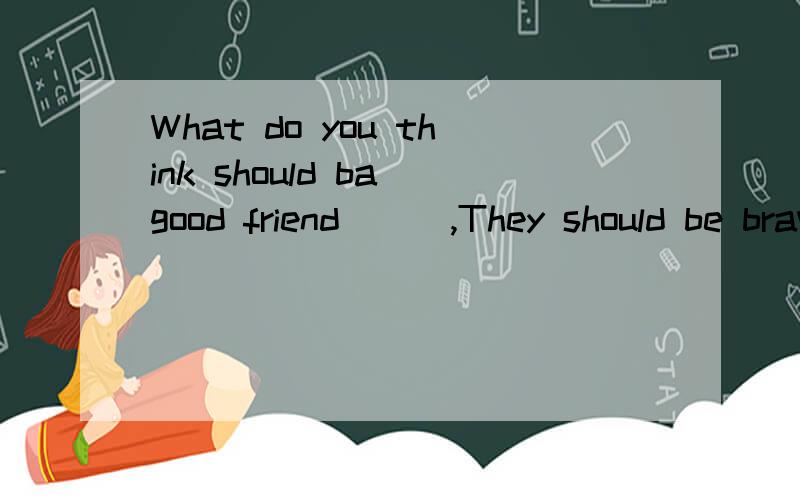 What do you think should ba good friend___,They should be brave,cheerful and honest,I think.A,are like B.looking like C.are D.is