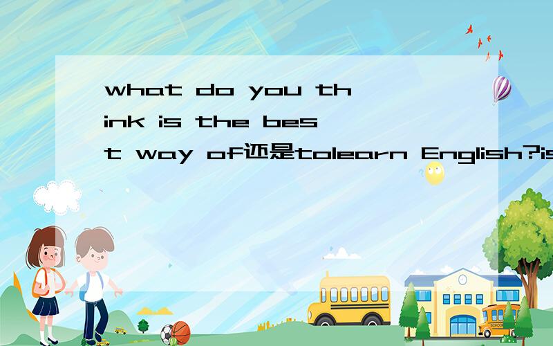 what do you think is the best way of还是tolearn English?is是什么 我记得老师讲的时候没有is