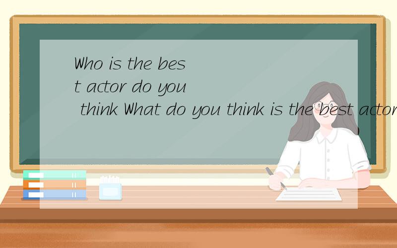 Who is the best actor do you think What do you think is the best actor 英语语法高手看看哪句语法错误RT速度