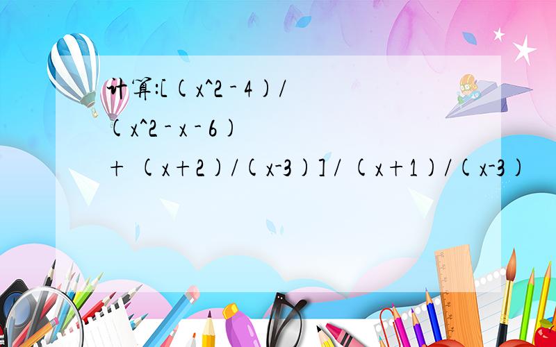 计算:[(x^2 - 4)/(x^2 - x - 6) + (x+2)/(x-3)] / (x+1)/(x-3)