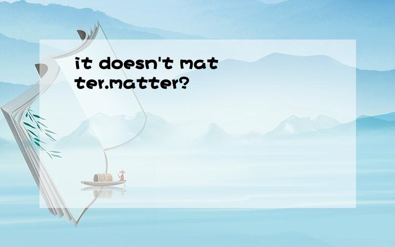 it doesn't matter.matter?