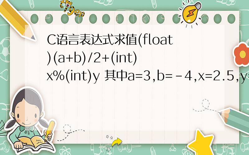 C语言表达式求值(float)(a+b)/2+(int)x%(int)y 其中a=3,b=-4,x=2.5,y=4.7具体算法是?float是怎么运用的啊