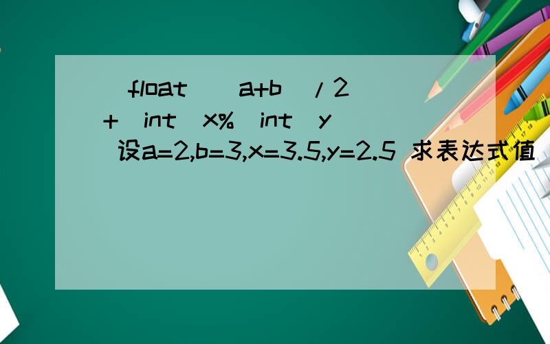 (float)(a+b)/2+(int)x%(int)y 设a=2,b=3,x=3.5,y=2.5 求表达式值(float)(a+b)/2+(int)x%(int)y 设a=2,b=3,x=3.5,y=2.5 求表达式值 我想知道float怎么取的值,int强制转换四舍五入吗?
