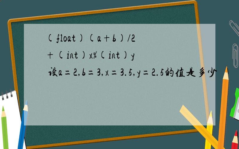 (float)(a+b)/2+(int)x%(int)y 设a=2,b=3,x=3.5,y=2.5的值是多少