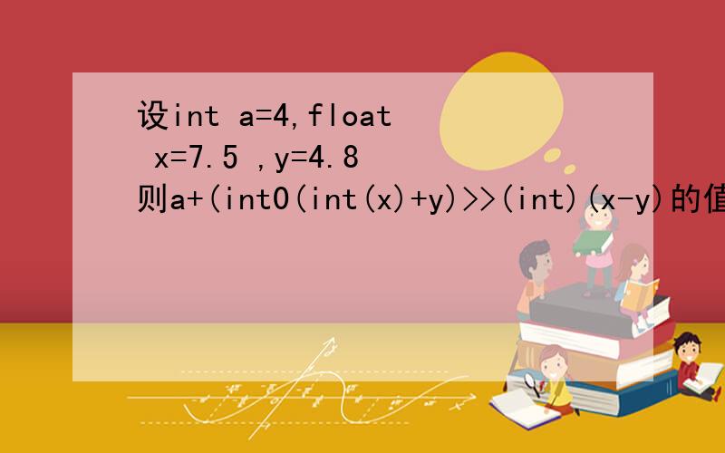 设int a=4,float x=7.5 ,y=4.8 则a+(int0(int(x)+y)>>(int)(x-y)的值为?设int a=4,float x=7.5 ,y=4.8 则a+(int0(int(x)+y)>>(int)(x-y)的值为?但是不知道如何计算的,特别是那个int0是什么意思.需要一步一步的分析出来,