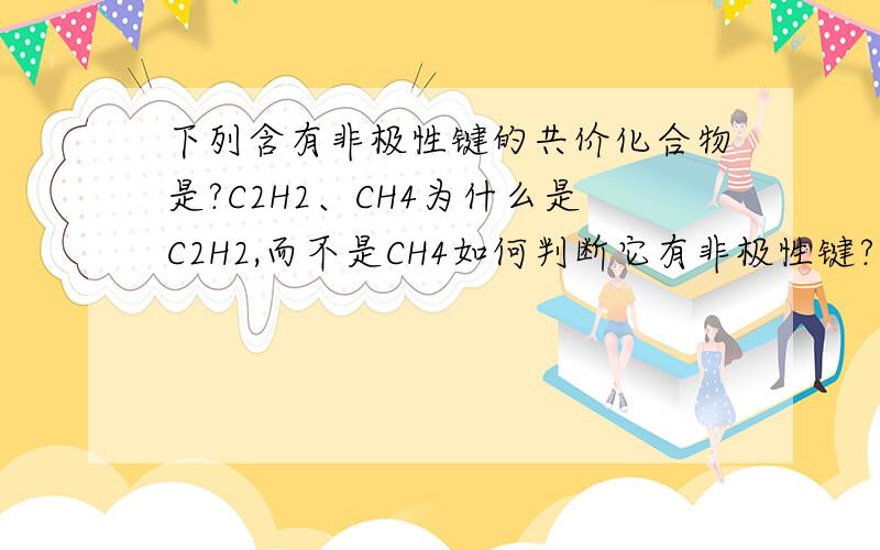 下列含有非极性键的共价化合物是?C2H2、CH4为什么是C2H2,而不是CH4如何判断它有非极性键?因为有关非极性键的东西老师没教也不怎样懂,所以希望各位大虾讲明白些,