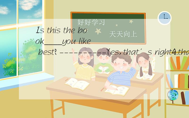 Is this the book____you like best?----------Yes,that’s rightA.that      B.this      C.it       D.what 求解