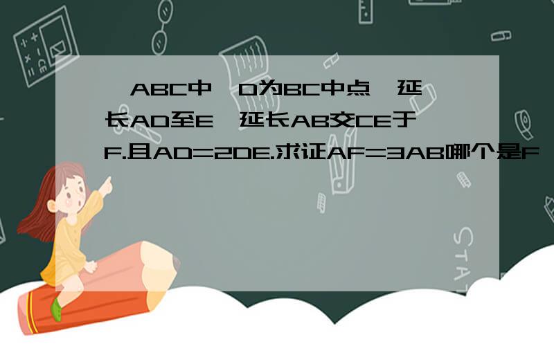 △ABC中,D为BC中点,延长AD至E,延长AB交CE于F.且AD=2DE.求证AF=3AB哪个是F