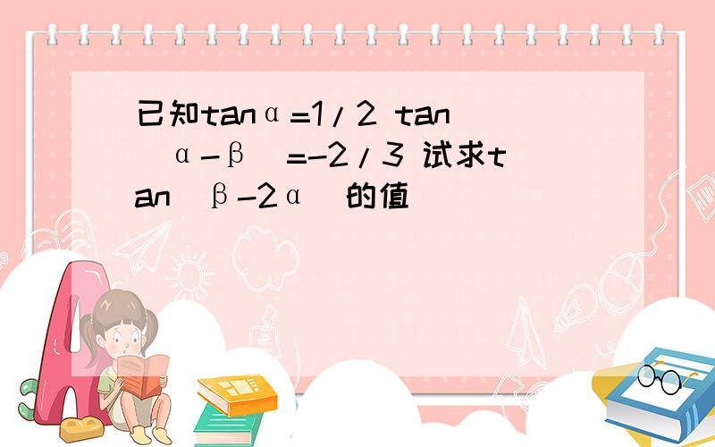 已知tanα=1/2 tan(α-β)=-2/3 试求tan(β-2α)的值