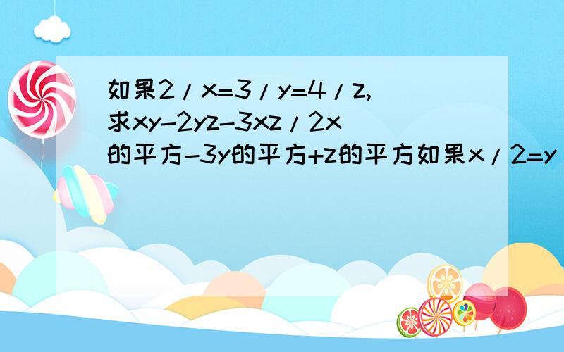 如果2/x=3/y=4/z,求xy-2yz-3xz/2x的平方-3y的平方+z的平方如果x/2=y/3=z/4,求xy-2yz-3xz分之2²-3y²+z²/2x²的值求解答,请说明过程和原因