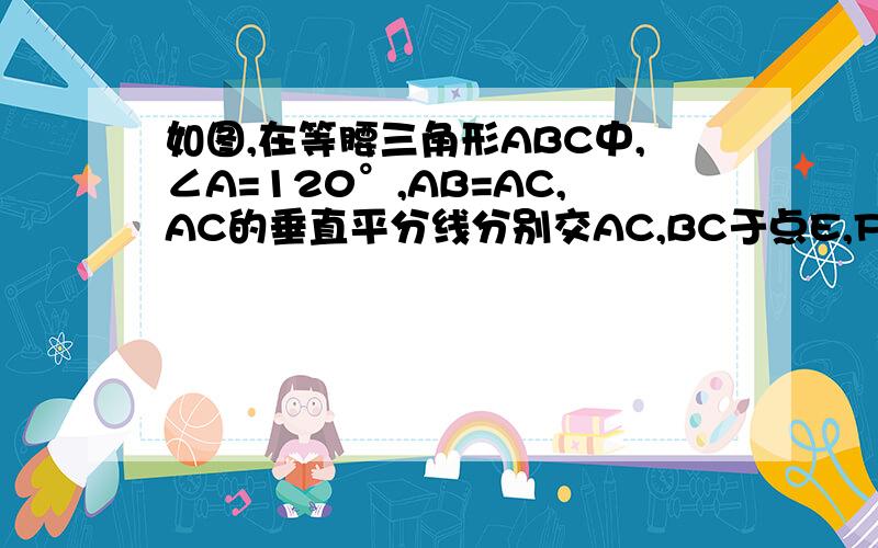 如图,在等腰三角形ABC中,∠A=120°,AB=AC,AC的垂直平分线分别交AC,BC于点E,F,求证BF=2CF