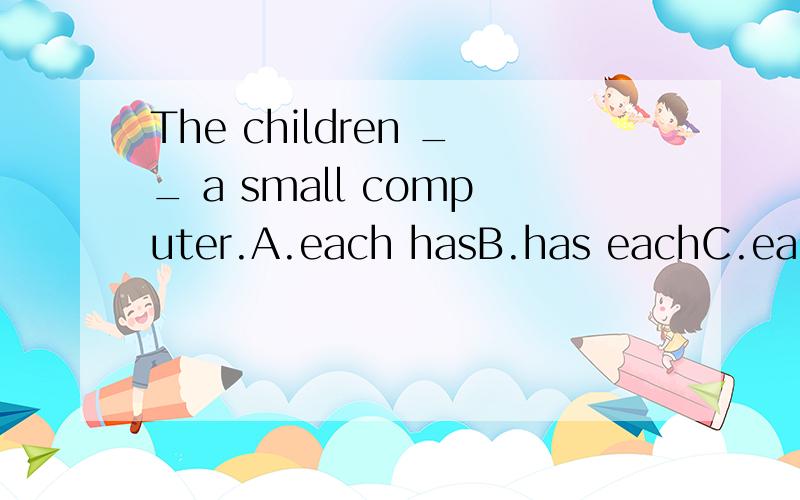 The children __ a small computer.A.each hasB.has eachC.each haveD.have each为什么?请详细说明每个选项,