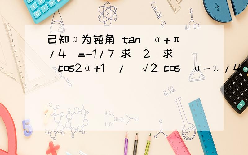 已知α为钝角 tan（α+π/4）=-1/7 求（2）求（cos2α+1）/(√2 cos(α-π/4）-sin2α)的值.