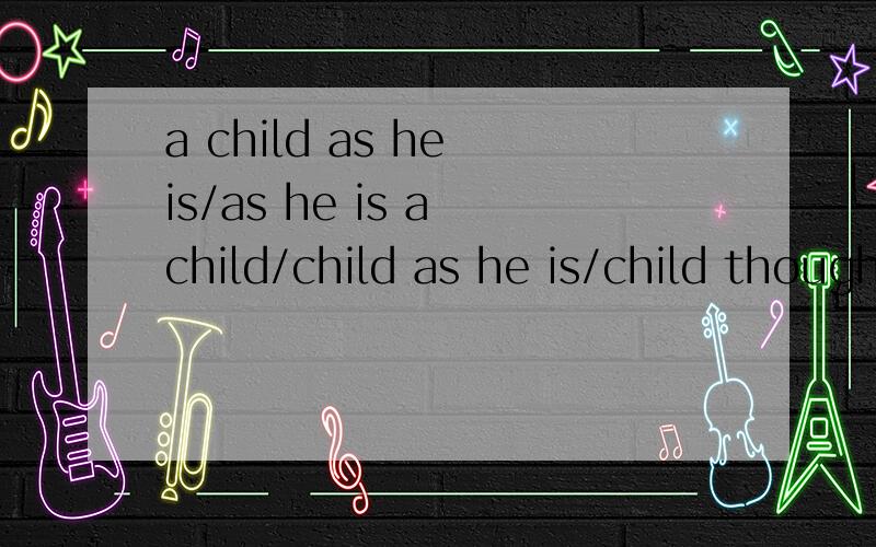 a child as he is/as he is a child/child as he is/child though he was哪个表达正确_____,he knows a lot of english.what a great guy.