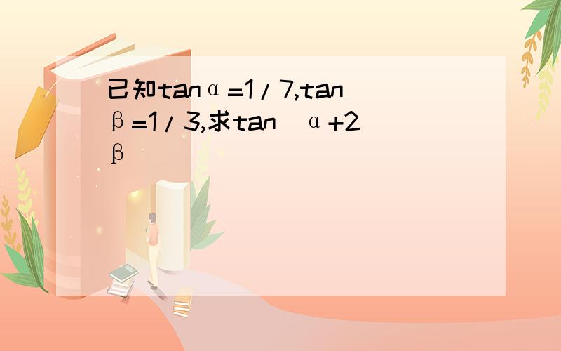 已知tanα=1/7,tanβ=1/3,求tan(α+2β)