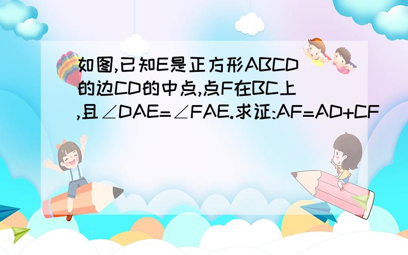 如图,已知E是正方形ABCD的边CD的中点,点F在BC上,且∠DAE=∠FAE.求证:AF=AD+CF