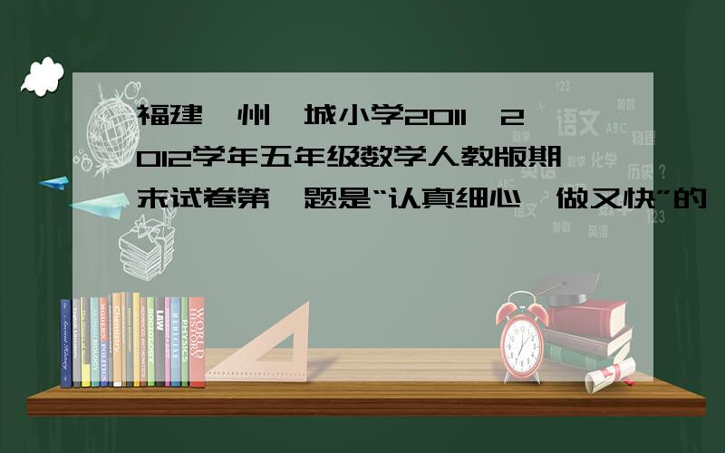 福建漳州芗城小学2011—2012学年五年级数学人教版期末试卷第一题是“认真细心,做又快”的