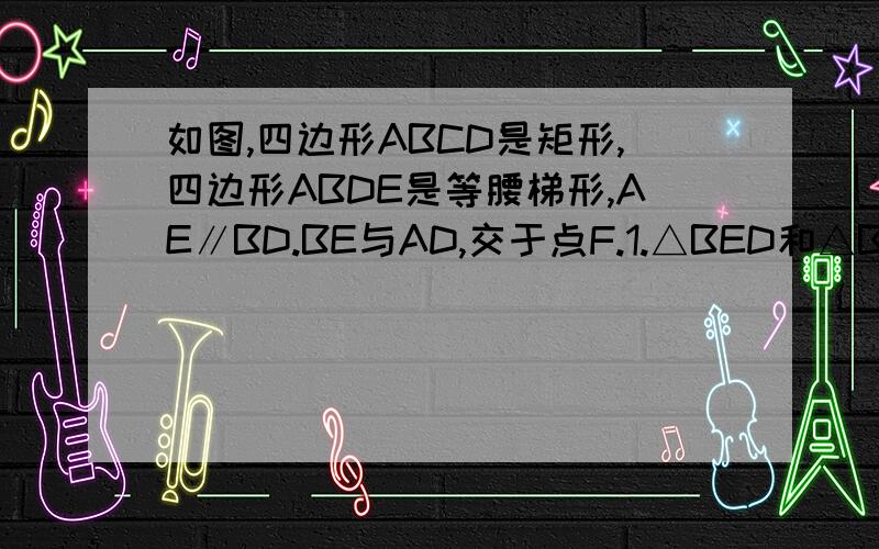 如图,四边形ABCD是矩形,四边形ABDE是等腰梯形,AE∥BD.BE与AD,交于点F.1.△BED和△BCD是否全等?为什么 2.若AD=8,AB=4,求△BFD的面积
