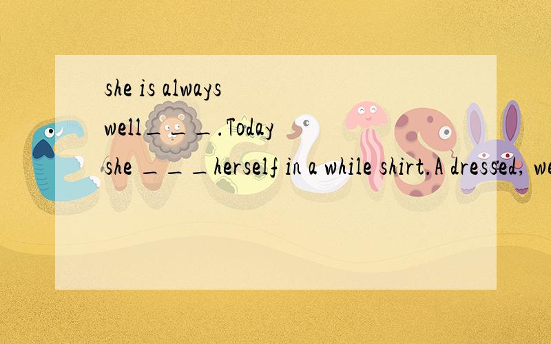 she is always well___.Today she ___herself in a while shirt.A dressed, wears  B dressed,has dressed 答案是B,请问这里wears用法错误在哪里.
