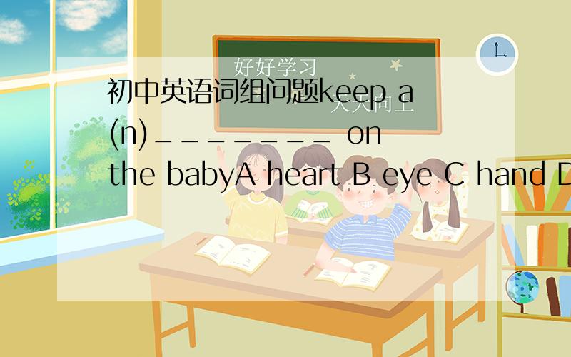 初中英语词组问题keep a(n)_______ on the babyA heart B eye C hand D ear 讲清填什么,并解释该句