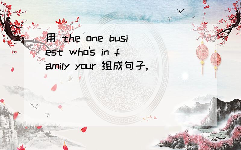 用 the one busiest who's in family your 组成句子,