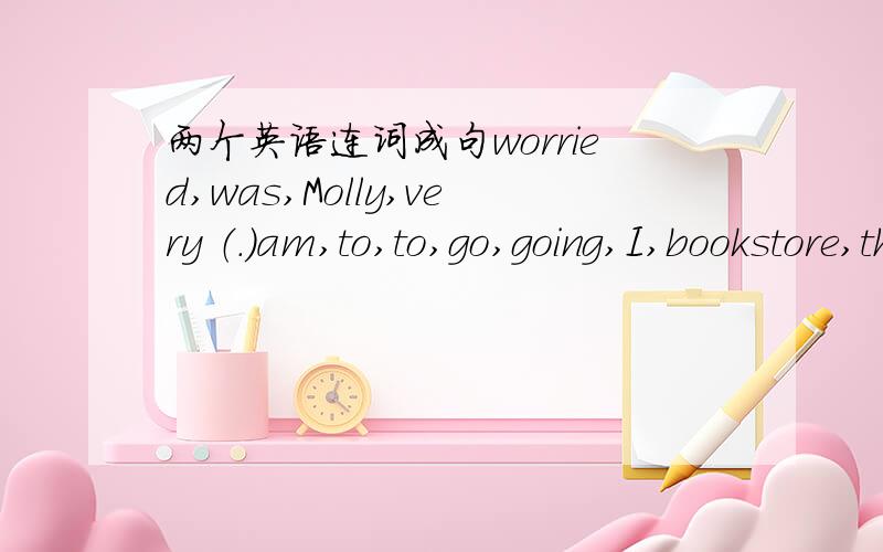 两个英语连词成句worried,was,Molly,very （.）am,to,to,go,going,I,bookstore,the （.）