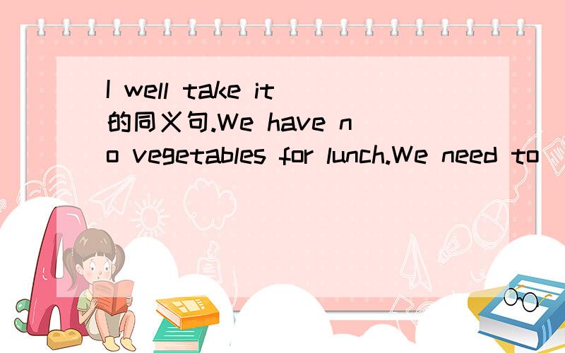 I well take it的同义句.We have no vegetables for lunch.We need to ____ some.横线上是填写一个开头字母是b的单词