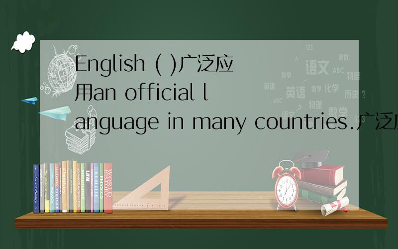 English ( )广泛应用an official language in many countries.广泛应用中要有“use”这个词