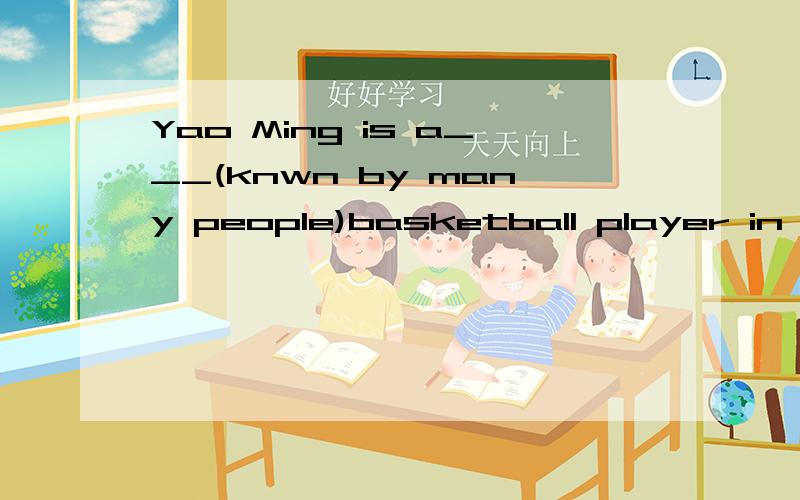 Yao Ming is a___(knwn by many people)basketball player in the world.根据句意及括号内所给英语解释,用单词的适当形式填空,使句意完整、正确.