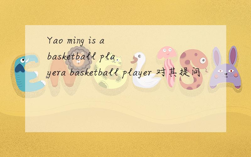 Yao ming is a basketball playera basketball player 对其提问