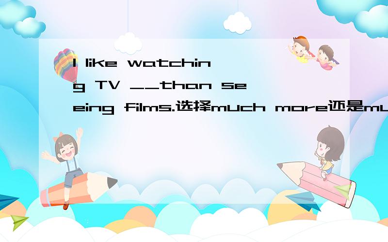 I like watching TV __than seeing films.选择much more还是much better?为什么呢?