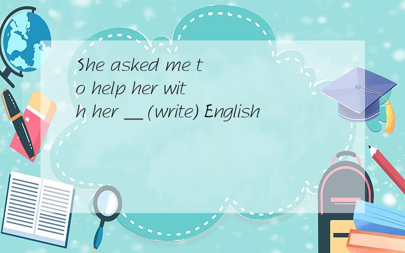 She asked me to help her with her __(write) English