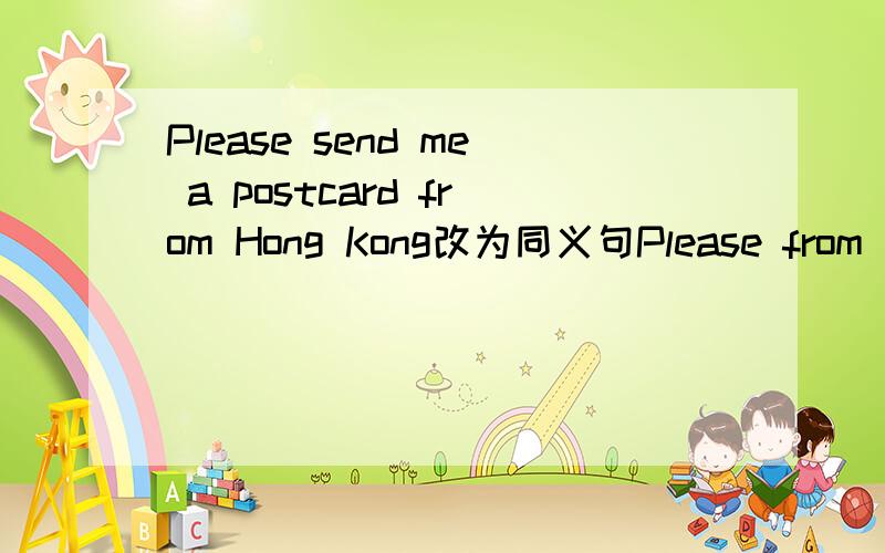 Please send me a postcard from Hong Kong改为同义句Please from Hong Kong中间五个空