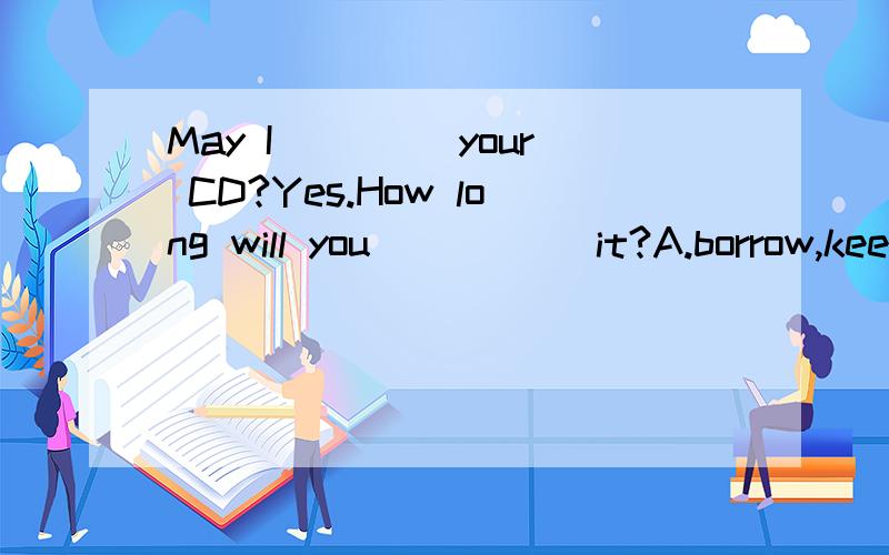 May I ____your CD?Yes.How long will you _____it?A.borrow,keep B.borrow,borrow C.lend,keep D.lend