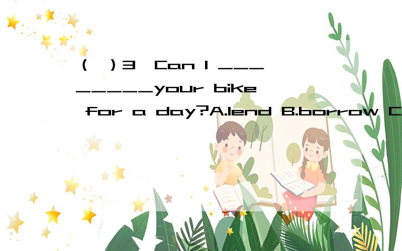 （ ）3、Can I ________your bike for a day?A.lend B.borrow C.have D.has