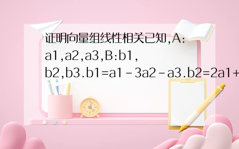 证明向量组线性相关已知,A:a1,a2,a3,B:b1,b2,b3.b1=a1-3a2-a3.b2=2a1+a2.b3=a1+4a2+a3.证明：向量组B必线性相关