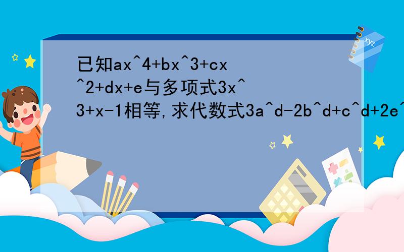 已知ax^4+bx^3+cx^2+dx+e与多项式3x^3+x-1相等,求代数式3a^d-2b^d+c^d+2e^d的值
