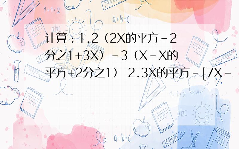 计算：1.2（2X的平方-2分之1+3X）-3（X-X的平方+2分之1） 2.3X的平方-[7X-（4X-3）-2X的平方]