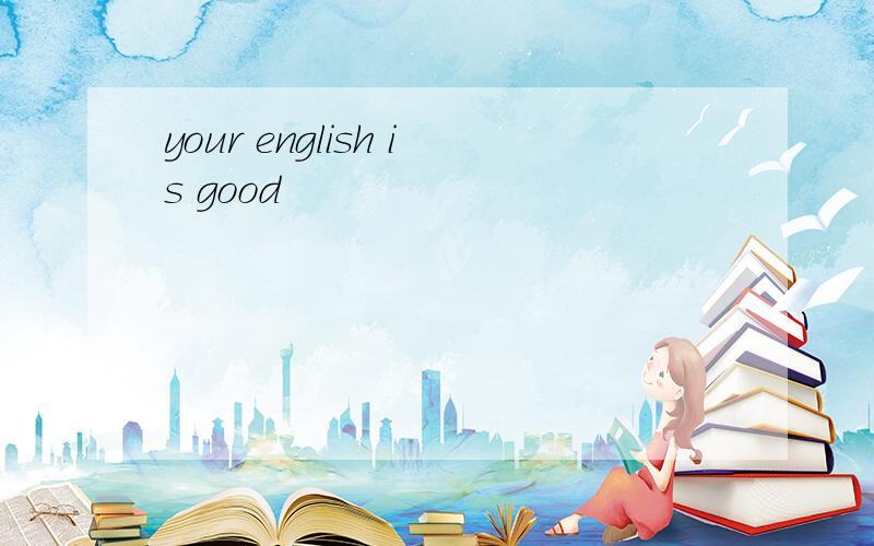 your english is good