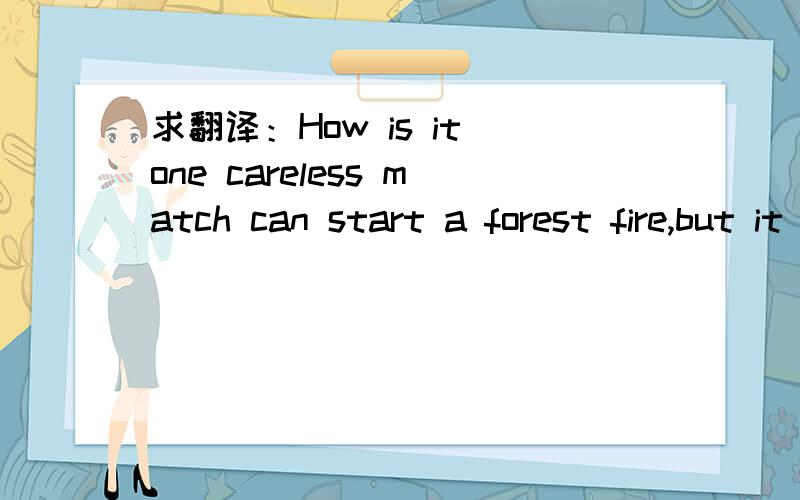 求翻译：How is it one careless match can start a forest fire,but it takes a wholebox to start a cam