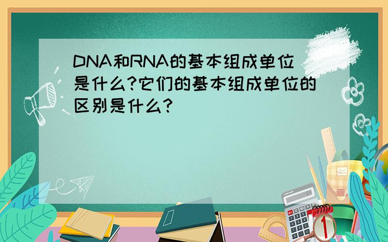 DNA和RNA的基本组成单位是什么?它们的基本组成单位的区别是什么?