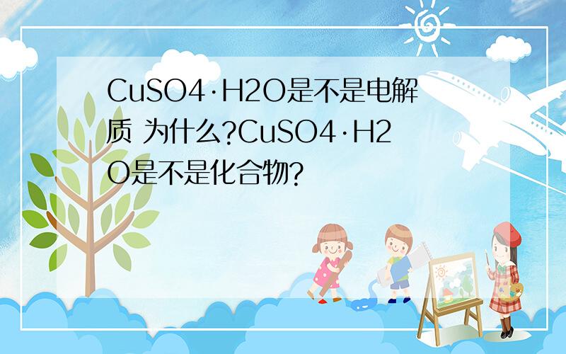 CuSO4·H2O是不是电解质 为什么?CuSO4·H2O是不是化合物?