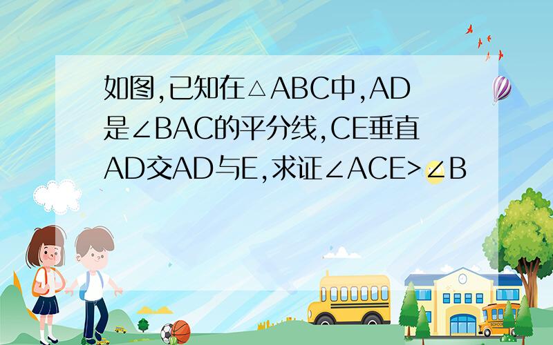 如图,已知在△ABC中,AD是∠BAC的平分线,CE垂直AD交AD与E,求证∠ACE>∠B
