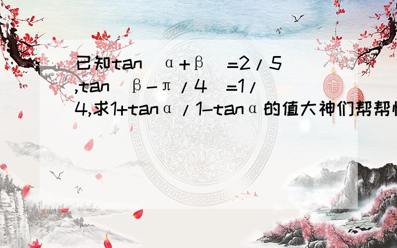 已知tan(α+β)=2/5,tan(β-π/4)=1/4,求1+tanα/1-tanα的值大神们帮帮忙